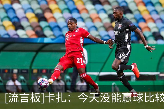 [流言板]卡扎：今天没能赢球比较遗憾，上半场我们确实有些慢热